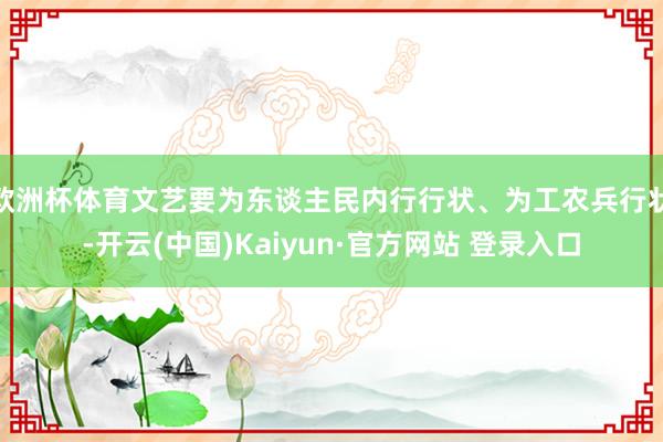 欧洲杯体育文艺要为东谈主民内行行状、为工农兵行状-开云(中国)Kaiyun·官方网站 登录入口