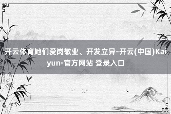 开云体育她们爱岗敬业、开发立异-开云(中国)Kaiyun·官方网站 登录入口
