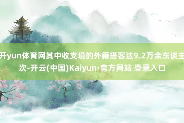 开yun体育网其中收支境的外籍搭客达9.2万余东谈主次-开云(中国)Kaiyun·官方网站 登录入口