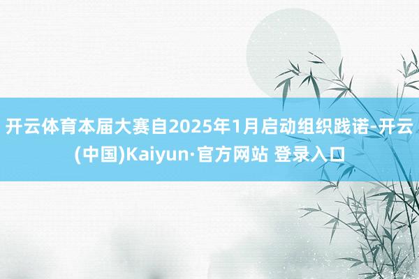开云体育　　本届大赛自2025年1月启动组织践诺-开云(中国)Kaiyun·官方网站 登录入口