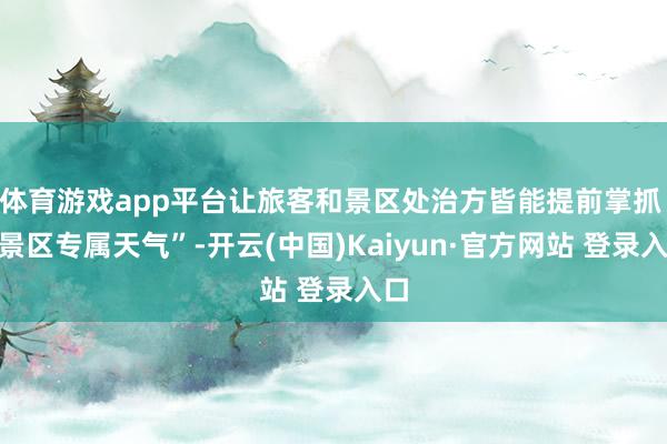 体育游戏app平台让旅客和景区处治方皆能提前掌抓 “景区专属天气”-开云(中国)Kaiyun·官方网站 登录入口