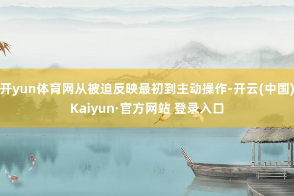 开yun体育网从被迫反映最初到主动操作-开云(中国)Kaiyun·官方网站 登录入口