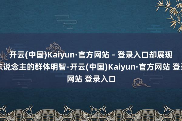 开云(中国)Kaiyun·官方网站 - 登录入口却展现出惊东说念主的群体明智-开云(中国)Kaiyun·官方网站 登录入口