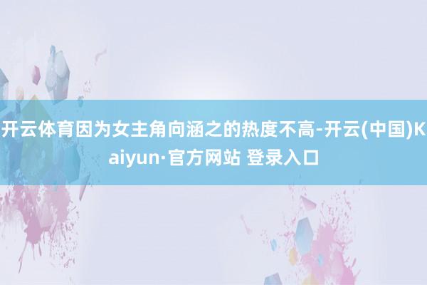 开云体育因为女主角向涵之的热度不高-开云(中国)Kaiyun·官方网站 登录入口