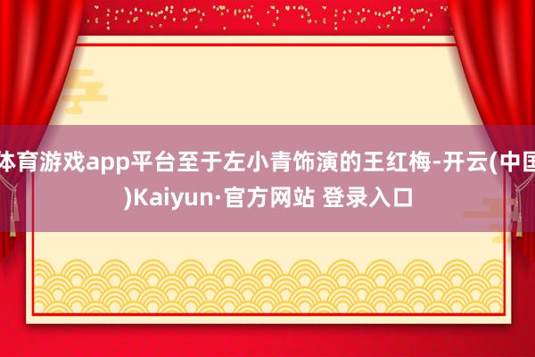 体育游戏app平台至于左小青饰演的王红梅-开云(中国)Kaiyun·官方网站 登录入口
