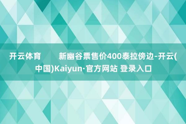 开云体育        新幽谷票售价400泰拉傍边-开云(中国)Kaiyun·官方网站 登录入口
