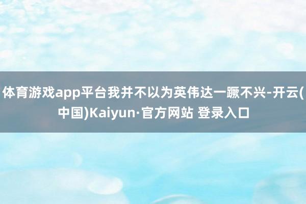 体育游戏app平台我并不以为英伟达一蹶不兴-开云(中国)Kaiyun·官方网站 登录入口