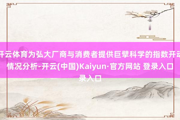 开云体育为弘大厂商与消费者提供巨擘科学的指数开动情况分析-开云(中国)Kaiyun·官方网站 登录入口
