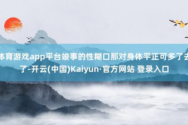体育游戏app平台竣事的性糊口那对身体平正可多了去了-开云(中国)Kaiyun·官方网站 登录入口
