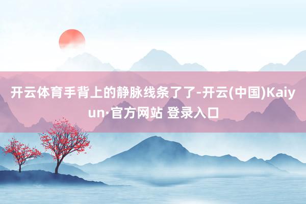 开云体育手背上的静脉线条了了-开云(中国)Kaiyun·官方网站 登录入口