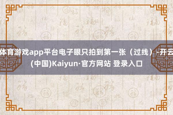 体育游戏app平台电子眼只拍到第一张（过线）-开云(中国)Kaiyun·官方网站 登录入口