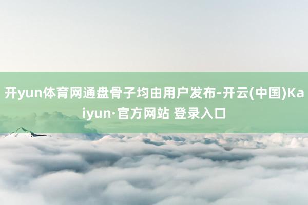 开yun体育网通盘骨子均由用户发布-开云(中国)Kaiyun·官方网站 登录入口