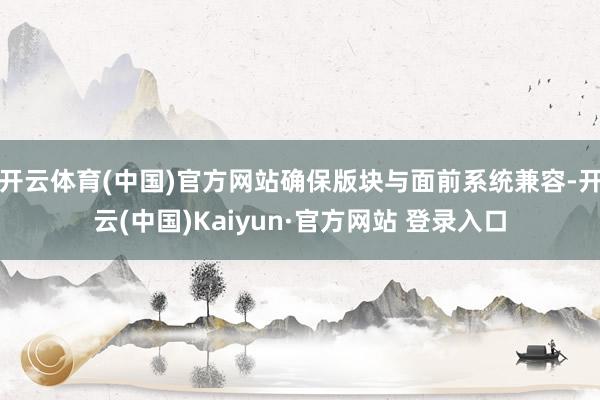开云体育(中国)官方网站确保版块与面前系统兼容-开云(中国)Kaiyun·官方网站 登录入口