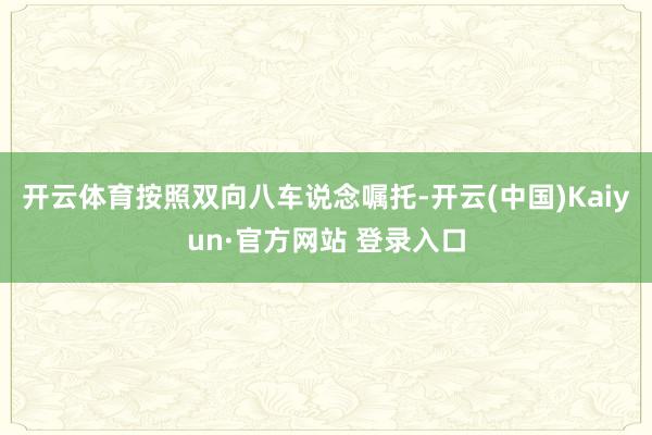 开云体育按照双向八车说念嘱托-开云(中国)Kaiyun·官方网站 登录入口