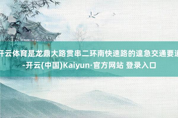 开云体育是龙鼎大路贯串二环南快速路的遑急交通要道-开云(中国)Kaiyun·官方网站 登录入口