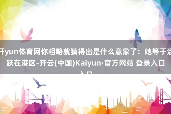 开yun体育网你粗略就猜得出是什么意象了：她等于活跃在港区-开云(中国)Kaiyun·官方网站 登录入口