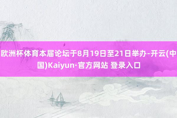 欧洲杯体育本届论坛于8月19日至21日举办-开云(中国)Kaiyun·官方网站 登录入口