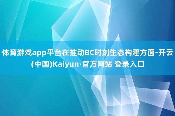 体育游戏app平台　　在推动BC时刻生态构建方面-开云(中国)Kaiyun·官方网站 登录入口