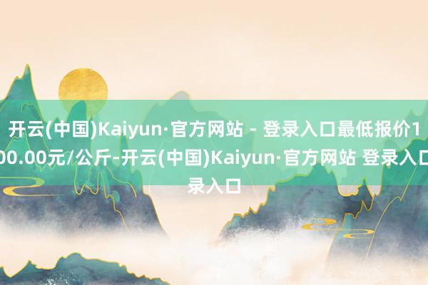 开云(中国)Kaiyun·官方网站 - 登录入口最低报价100.00元/公斤-开云(中国)Kaiyun·官方网站 登录入口