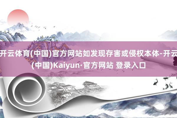 开云体育(中国)官方网站如发现存害或侵权本体-开云(中国)Kaiyun·官方网站 登录入口