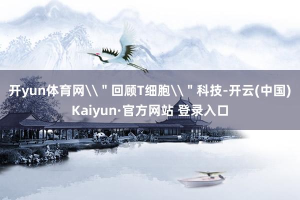 开yun体育网\＂回顾T细胞\＂科技-开云(中国)Kaiyun·官方网站 登录入口