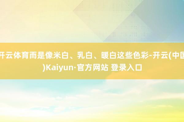 开云体育而是像米白、乳白、暖白这些色彩-开云(中国)Kaiyun·官方网站 登录入口