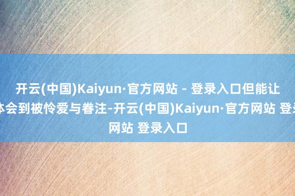 开云(中国)Kaiyun·官方网站 - 登录入口但能让伴侣体会到被怜爱与眷注-开云(中国)Kaiyun·官方网站 登录入口