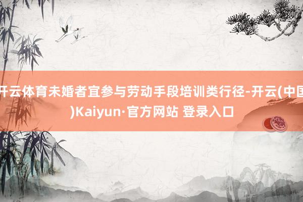 开云体育未婚者宜参与劳动手段培训类行径-开云(中国)Kaiyun·官方网站 登录入口