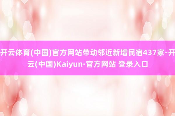开云体育(中国)官方网站带动邻近新增民宿437家-开云(中国)Kaiyun·官方网站 登录入口