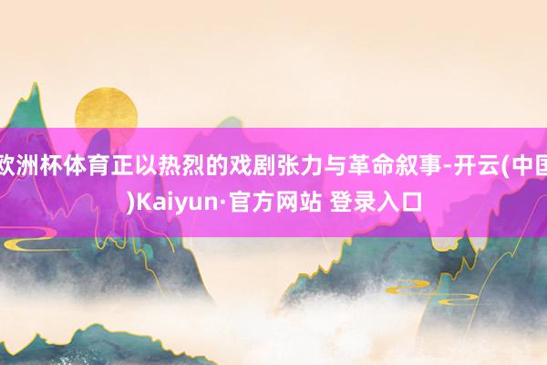欧洲杯体育正以热烈的戏剧张力与革命叙事-开云(中国)Kaiyun·官方网站 登录入口