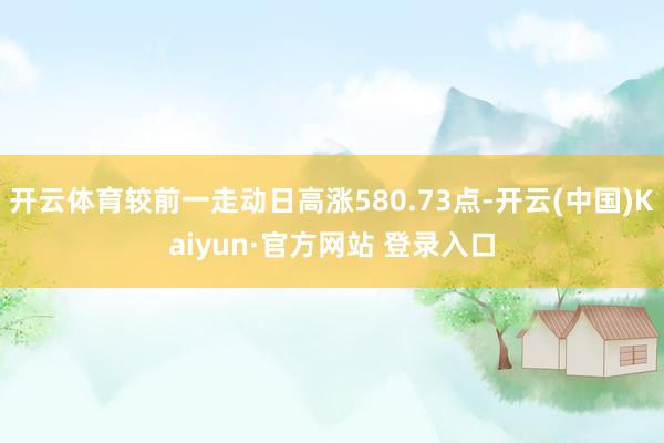开云体育较前一走动日高涨580.73点-开云(中国)Kaiyun·官方网站 登录入口