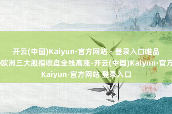 开云(中国)Kaiyun·官方网站 - 登录入口唯品会跌逾1%；④欧洲三大股指收盘全线高涨-开云(中国)Kaiyun·官方网站 登录入口