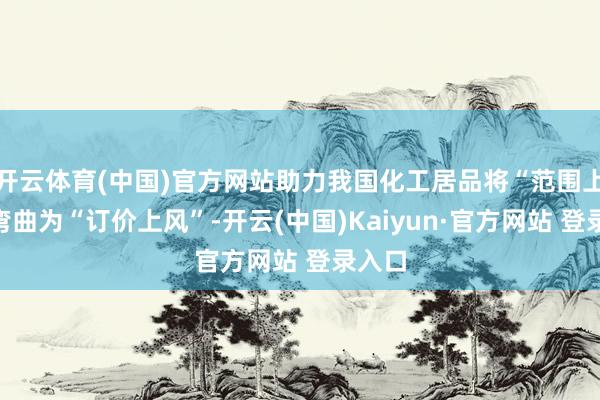 开云体育(中国)官方网站助力我国化工居品将“范围上风”弯曲为“订价上风”-开云(中国)Kaiyun·官方网站 登录入口
