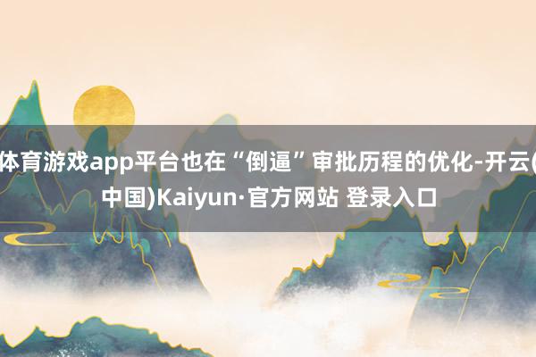 体育游戏app平台也在“倒逼”审批历程的优化-开云(中国)Kaiyun·官方网站 登录入口