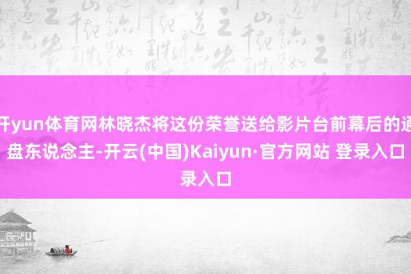 开yun体育网林晓杰将这份荣誉送给影片台前幕后的通盘东说念主-开云(中国)Kaiyun·官方网站 登录入口