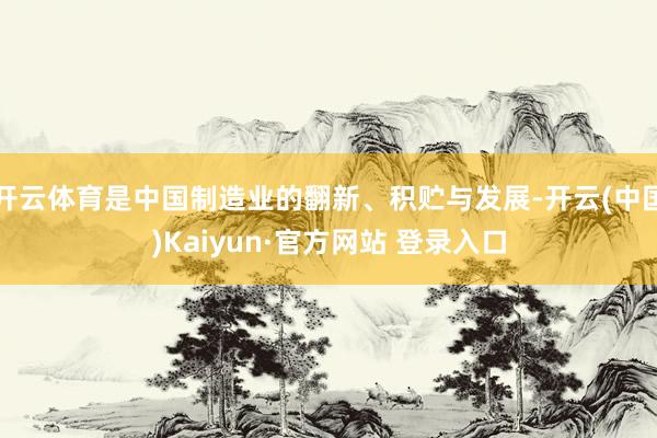 开云体育是中国制造业的翻新、积贮与发展-开云(中国)Kaiyun·官方网站 登录入口