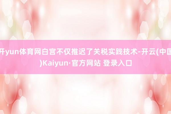 开yun体育网白宫不仅推迟了关税实践技术-开云(中国)Kaiyun·官方网站 登录入口