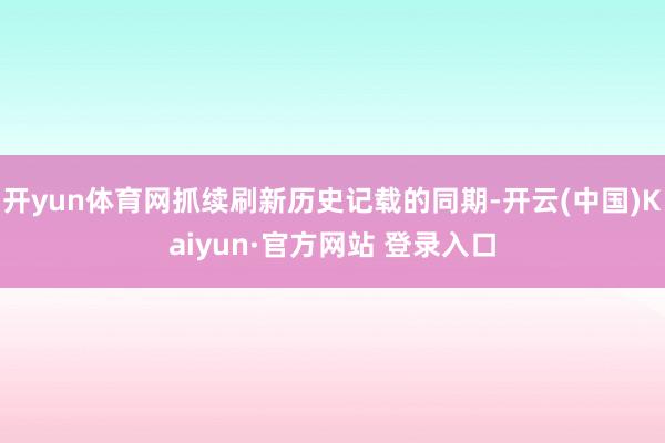 开yun体育网抓续刷新历史记载的同期-开云(中国)Kaiyun·官方网站 登录入口