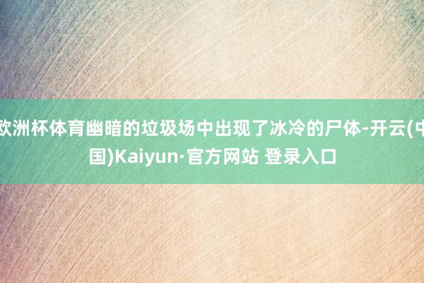 欧洲杯体育幽暗的垃圾场中出现了冰冷的尸体-开云(中国)Kaiyun·官方网站 登录入口