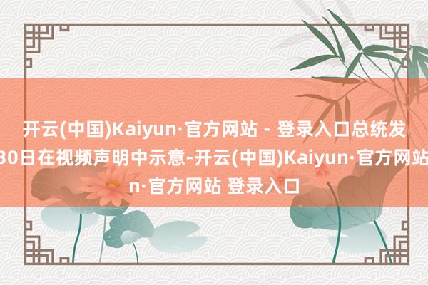 开云(中国)Kaiyun·官方网站 - 登录入口总统发言东谈主30日在视频声明中示意-开云(中国)Kaiyun·官方网站 登录入口
