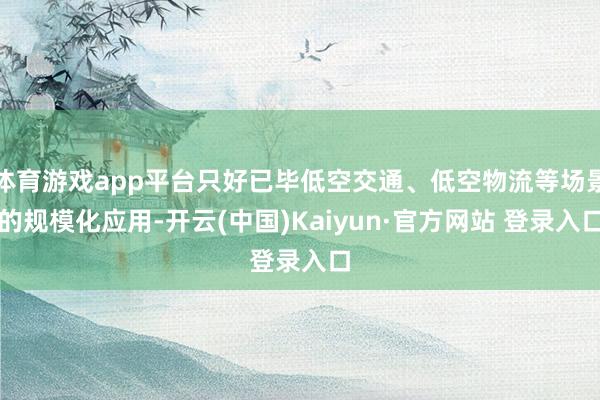 体育游戏app平台只好已毕低空交通、低空物流等场景的规模化应用-开云(中国)Kaiyun·官方网站 登录入口