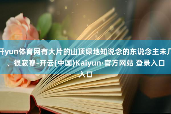 开yun体育网有大片的山顶绿地知说念的东说念主未几、很寂寥-开云(中国)Kaiyun·官方网站 登录入口