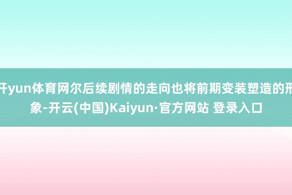 开yun体育网尔后续剧情的走向也将前期变装塑造的形象-开云(中国)Kaiyun·官方网站 登录入口
