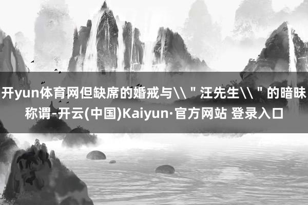 开yun体育网但缺席的婚戒与\＂汪先生\＂的暗昧称谓-开云(中国)Kaiyun·官方网站 登录入口