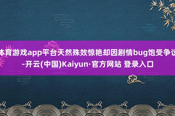 体育游戏app平台天然殊效惊艳却因剧情bug饱受争议-开云(中国)Kaiyun·官方网站 登录入口