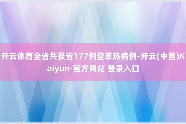 开云体育全省共报告177例登革热病例-开云(中国)Kaiyun·官方网站 登录入口