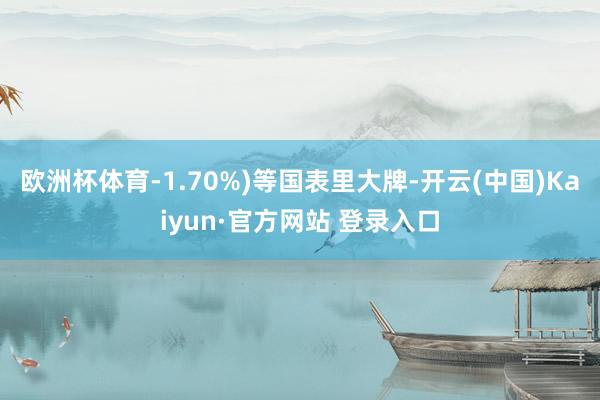 欧洲杯体育-1.70%)等国表里大牌-开云(中国)Kaiyun·官方网站 登录入口
