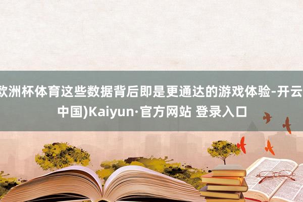 欧洲杯体育这些数据背后即是更通达的游戏体验-开云(中国)Kaiyun·官方网站 登录入口