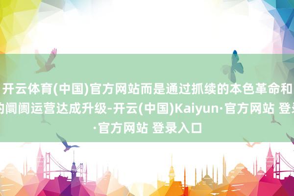 开云体育(中国)官方网站而是通过抓续的本色革命和精确的阛阓运营达成升级-开云(中国)Kaiyun·官方网站 登录入口