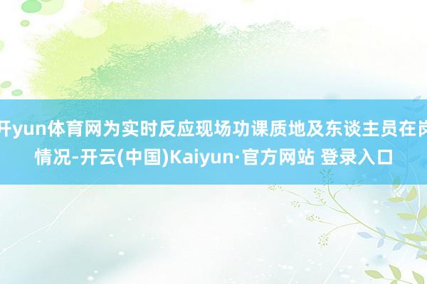 开yun体育网为实时反应现场功课质地及东谈主员在岗情况-开云(中国)Kaiyun·官方网站 登录入口